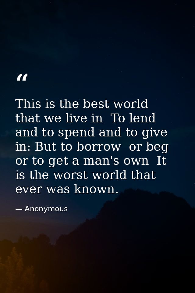 This is the best world  that we live in  To lend and to spend and to give in: But to borrow  or beg  or to get a man's o — Anonymous