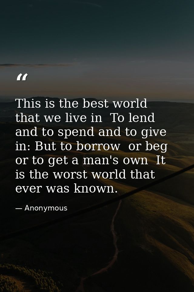 This is the best world  that we live in  To lend and to spend and to give in: But to borrow  or beg  or to get a man's o — Anonymous