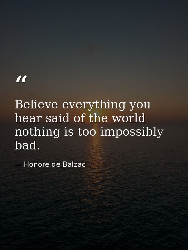 Believe everything you hear said of the world  nothing is too impossibly bad. — Honore de Balzac