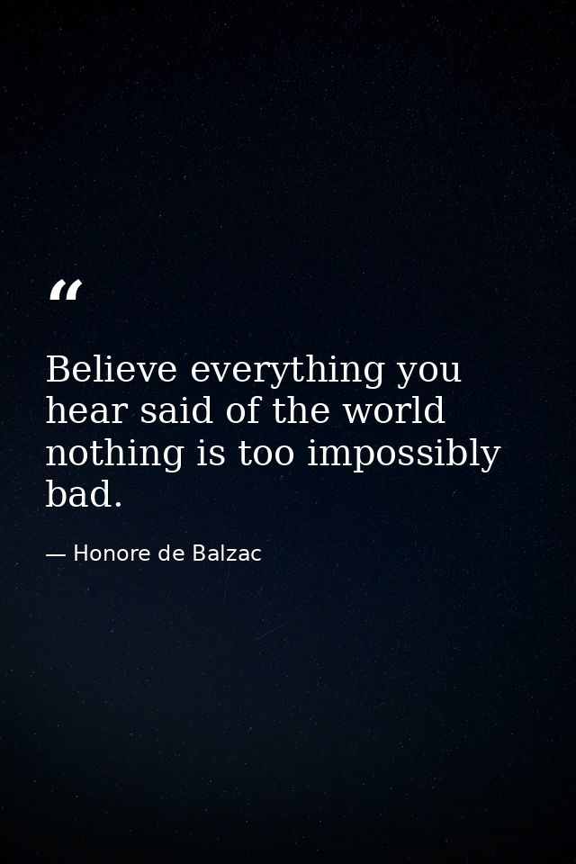 Believe everything you hear said of the world  nothing is too impossibly bad. — Honore de Balzac