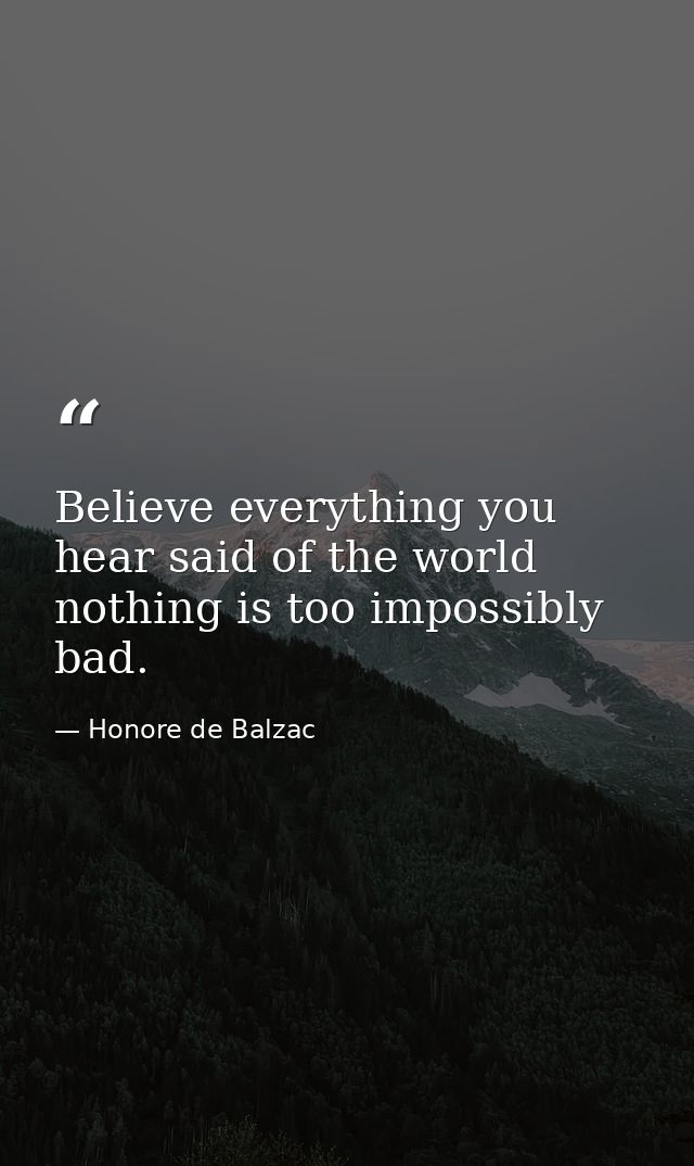 Believe everything you hear said of the world  nothing is too impossibly bad. — Honore de Balzac
