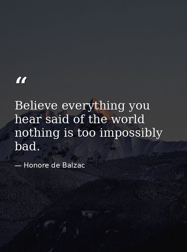 Believe everything you hear said of the world  nothing is too impossibly bad. — Honore de Balzac