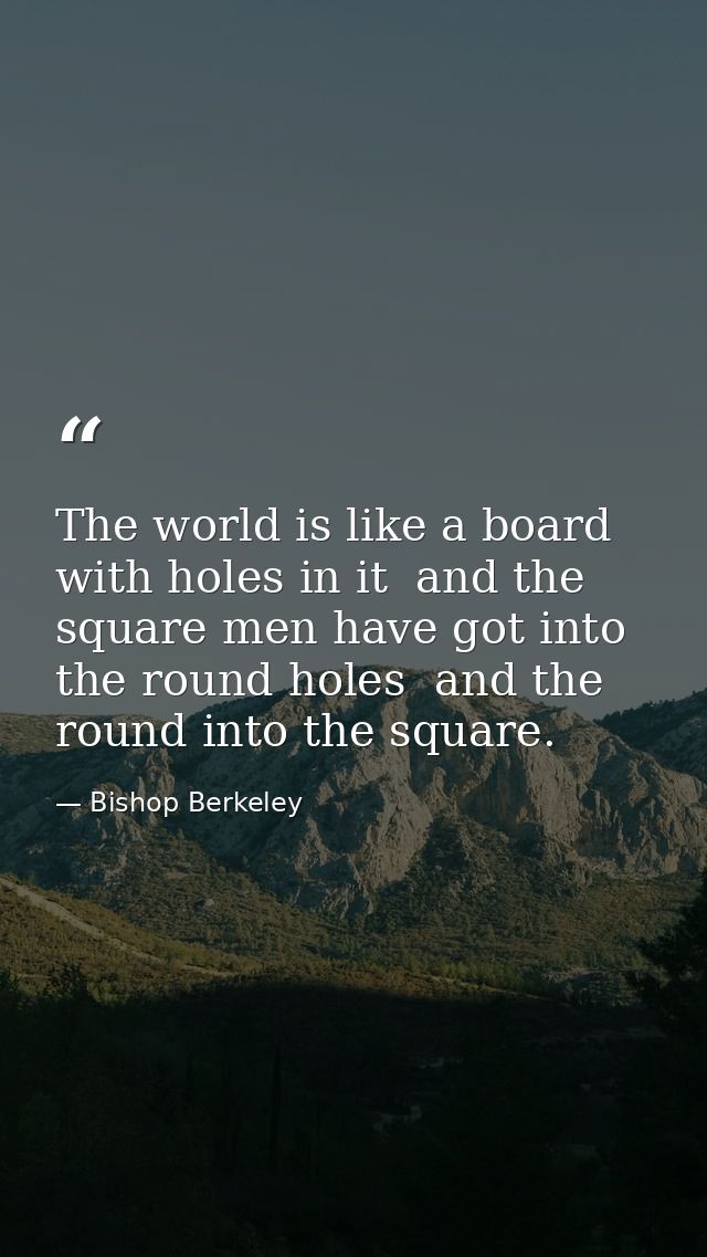 The world is like a board with holes in it  and the square men have got into the round holes  and the round into the squ — Bishop Berkeley