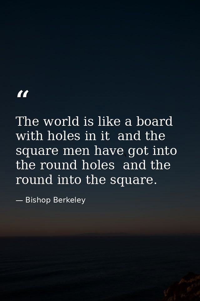The world is like a board with holes in it  and the square men have got into the round holes  and the round into the squ — Bishop Berkeley