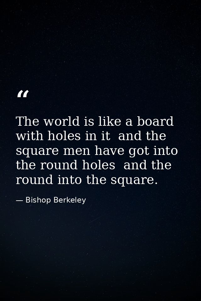 The world is like a board with holes in it  and the square men have got into the round holes  and the round into the squ — Bishop Berkeley