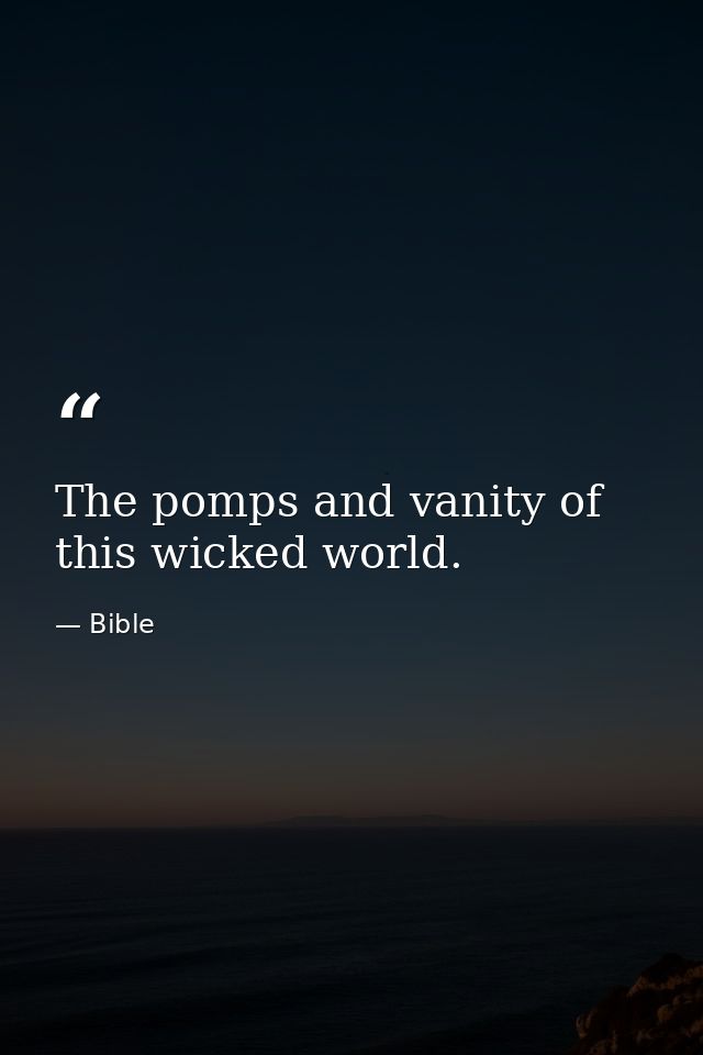 The pomps and vanity of this wicked world. — Bible