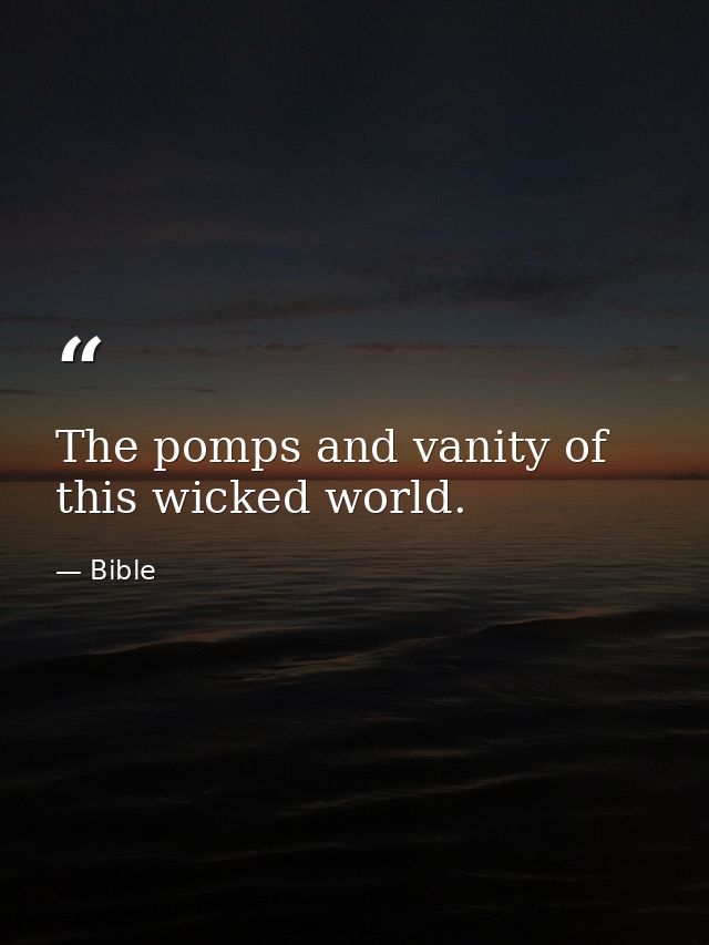 The pomps and vanity of this wicked world. — Bible