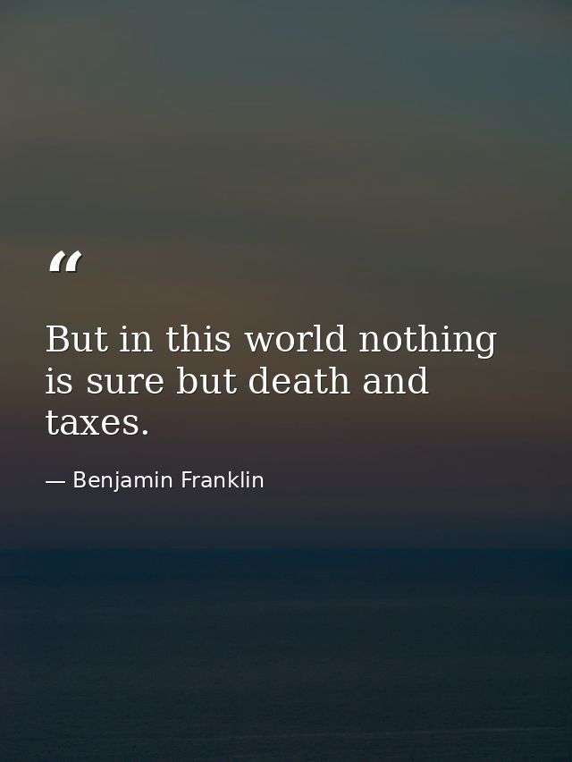 But in this world nothing is sure but death and taxes. — Benjamin Franklin