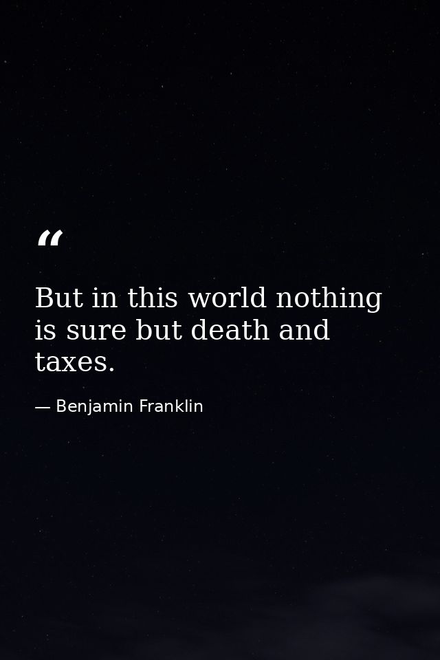 But in this world nothing is sure but death and taxes. — Benjamin Franklin