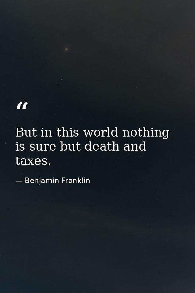 But in this world nothing is sure but death and taxes. — Benjamin Franklin