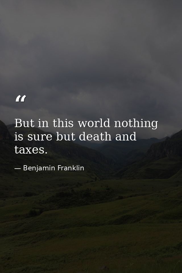 But in this world nothing is sure but death and taxes. — Benjamin Franklin
