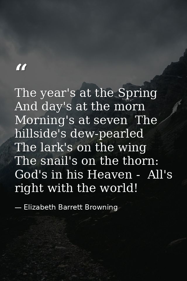 The year's at the Spring And day's at the morn  Morning's at seven  The hillside's dew-pearled  The lark's on the wing   — Elizabeth Barrett Browning