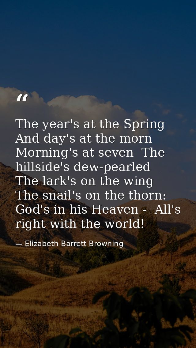 The year's at the Spring And day's at the morn  Morning's at seven  The hillside's dew-pearled  The lark's on the wing   — Elizabeth Barrett Browning