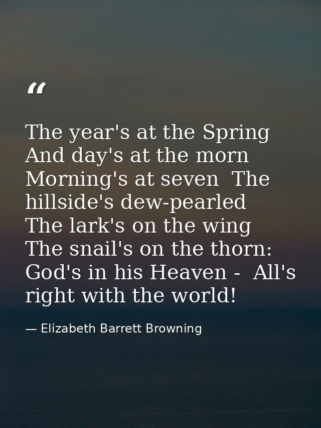 The year's at the Spring And day's at the morn  Morning's at seven  The hillside's dew-pearled  The lark's on the wing   — Elizabeth Barrett Browning