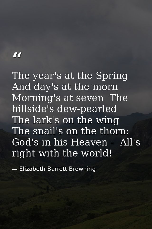 The year's at the Spring And day's at the morn  Morning's at seven  The hillside's dew-pearled  The lark's on the wing   — Elizabeth Barrett Browning