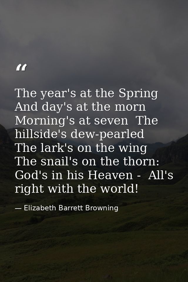 The year's at the Spring And day's at the morn  Morning's at seven  The hillside's dew-pearled  The lark's on the wing   — Elizabeth Barrett Browning