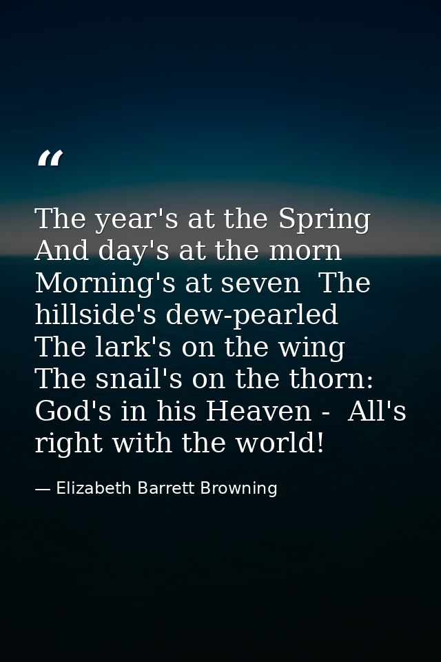 The year's at the Spring And day's at the morn  Morning's at seven  The hillside's dew-pearled  The lark's on the wing   — Elizabeth Barrett Browning