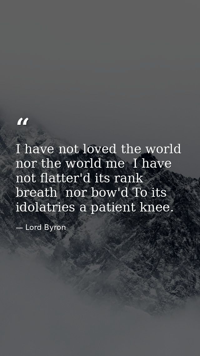 I have not loved the world  nor the world me  I have not flatter'd its rank breath  nor bow'd To its idolatries a patien — Lord Byron