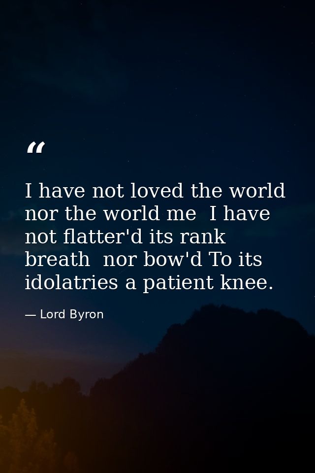 I have not loved the world  nor the world me  I have not flatter'd its rank breath  nor bow'd To its idolatries a patien — Lord Byron