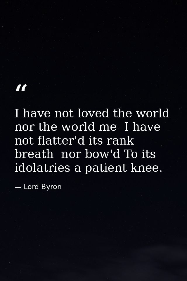 I have not loved the world  nor the world me  I have not flatter'd its rank breath  nor bow'd To its idolatries a patien — Lord Byron