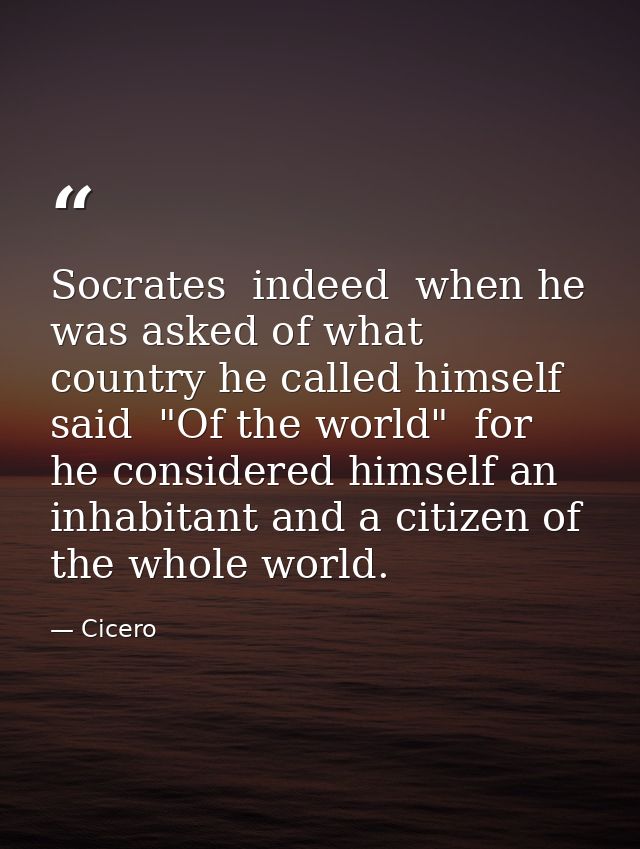Socrates  indeed  when he was asked of what country he called himself  said  "Of the world"  for he considered himself a — Cicero