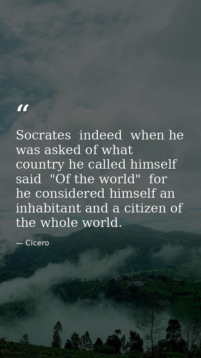 Socrates  indeed  when he was asked of what country he called himself  said  "Of the world"  for he considered himself a — Cicero