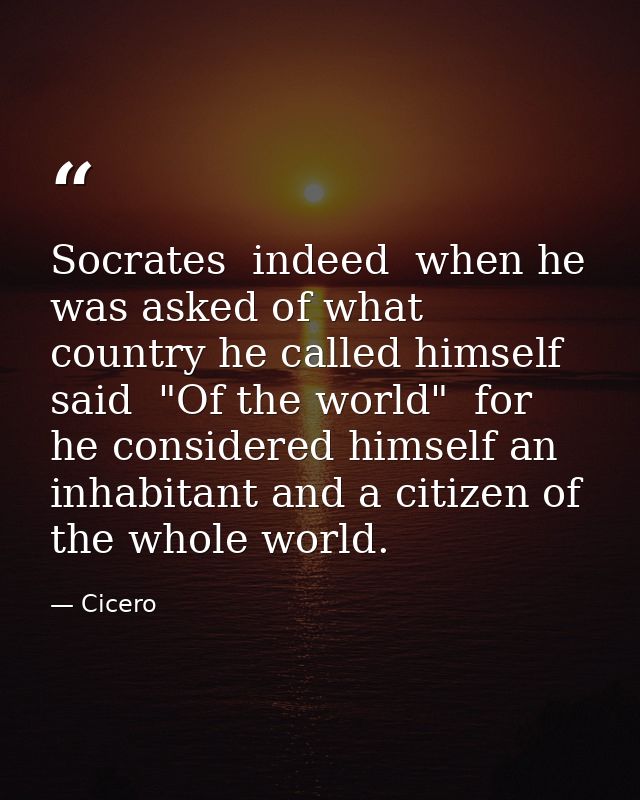 Socrates  indeed  when he was asked of what country he called himself  said  "Of the world"  for he considered himself a — Cicero