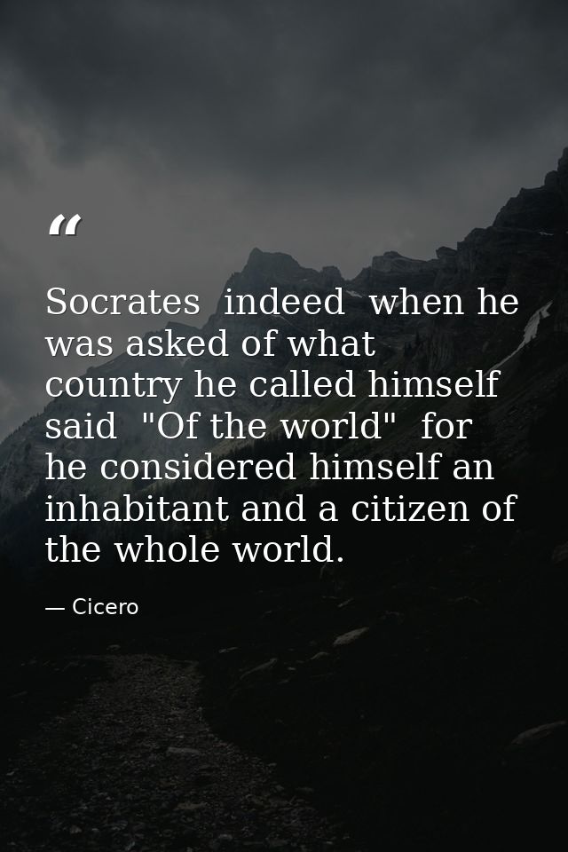 Socrates  indeed  when he was asked of what country he called himself  said  "Of the world"  for he considered himself a — Cicero