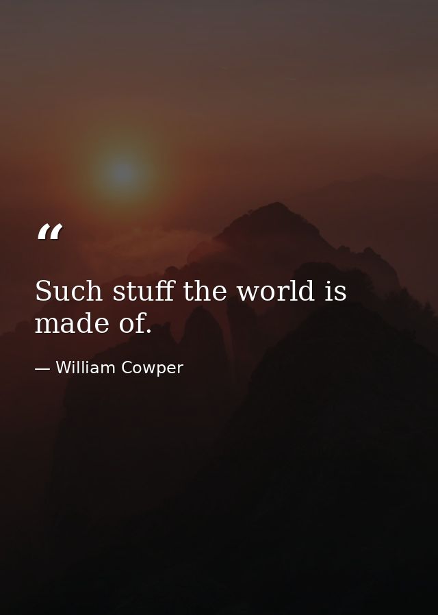 Such stuff the world is made of. — William Cowper