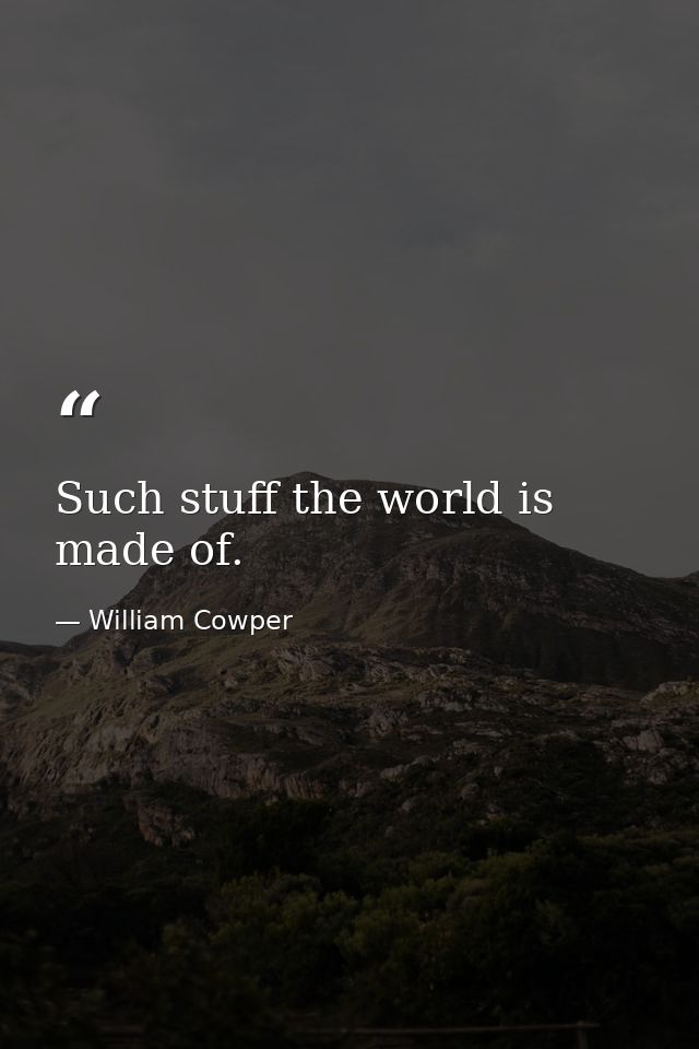 Such stuff the world is made of. — William Cowper