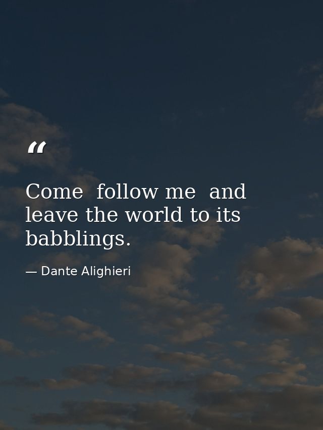 Come  follow me  and leave the world to its babblings. — Dante Alighieri