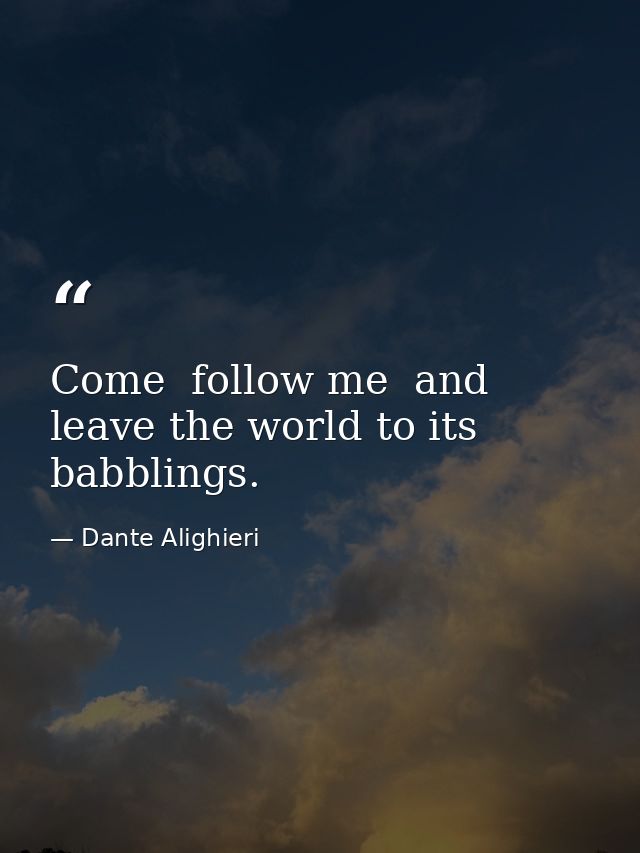 Come  follow me  and leave the world to its babblings. — Dante Alighieri