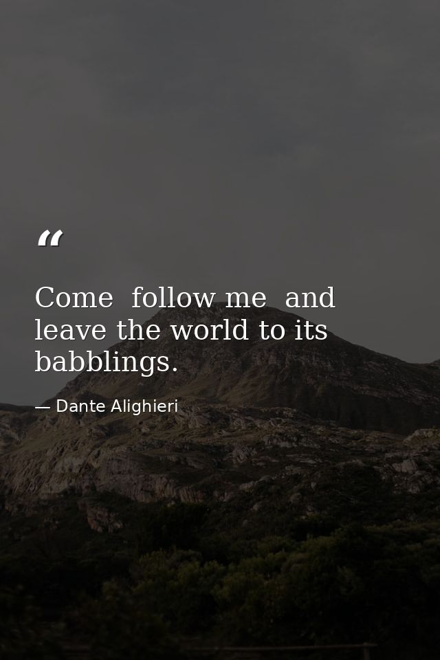 Come  follow me  and leave the world to its babblings. — Dante Alighieri