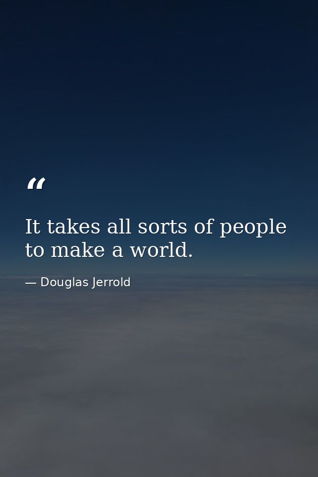 It takes all sorts of people to make a world. — Douglas Jerrold