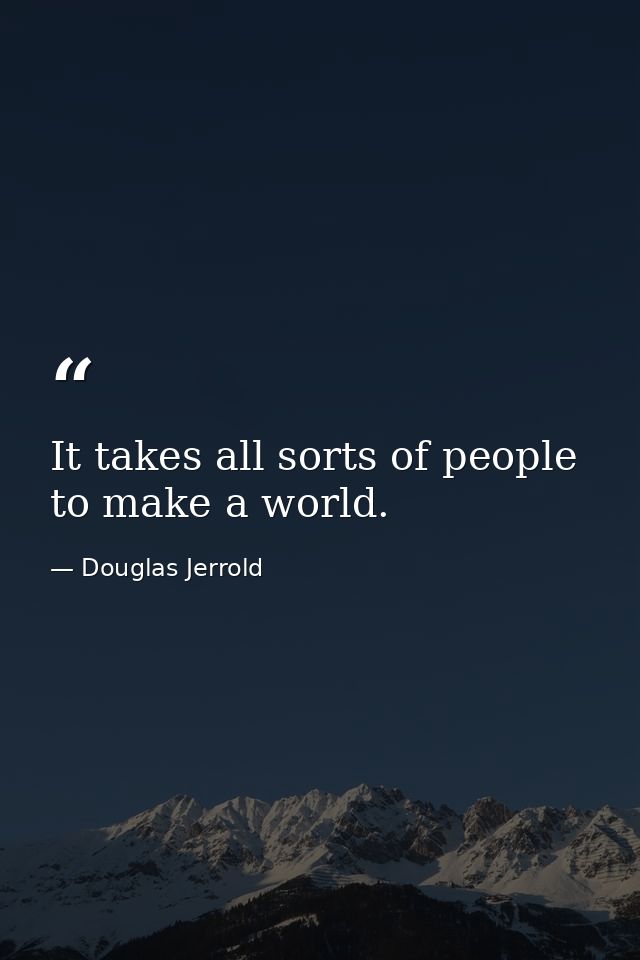 It takes all sorts of people to make a world. — Douglas Jerrold