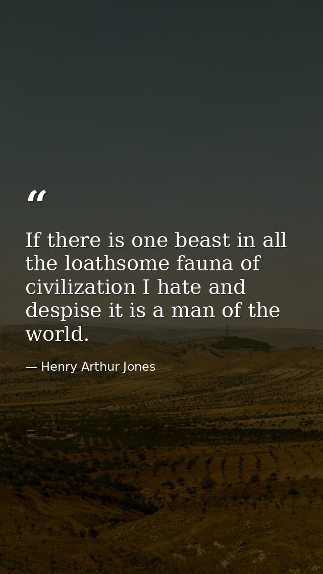 If there is one beast in all the loathsome fauna of civilization I hate and despise it is a man of the world. — Henry Arthur Jones