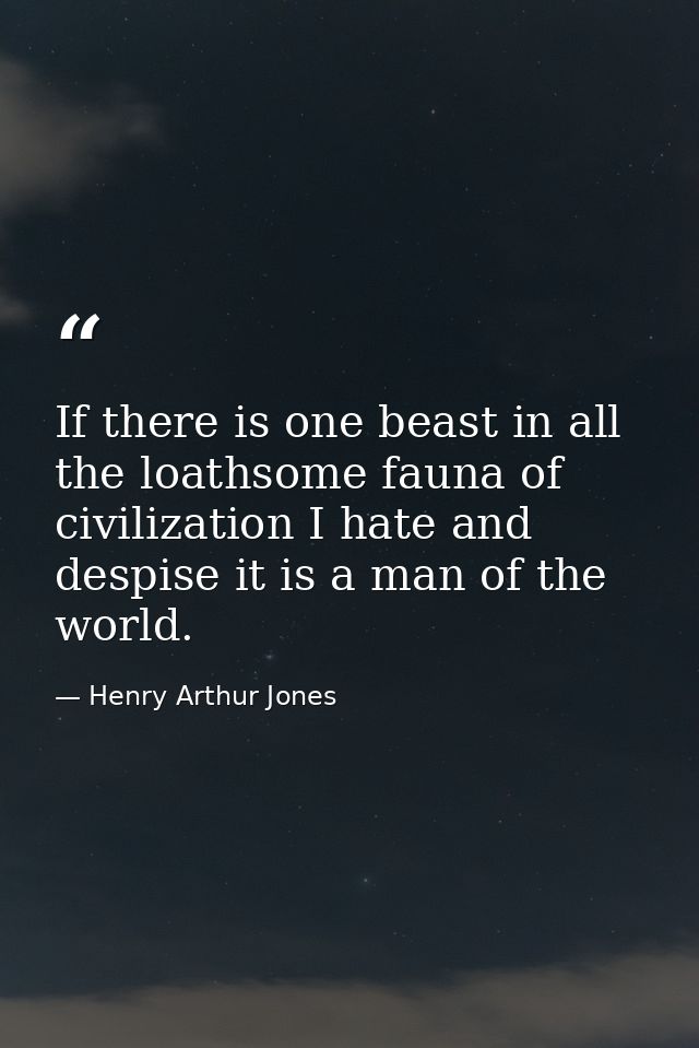 If there is one beast in all the loathsome fauna of civilization I hate and despise it is a man of the world. — Henry Arthur Jones