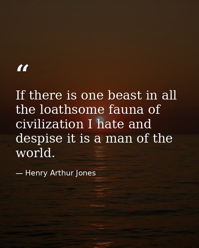 If there is one beast in all the loathsome fauna of civilization I hate and despise it is a man of the world. — Henry Arthur Jones