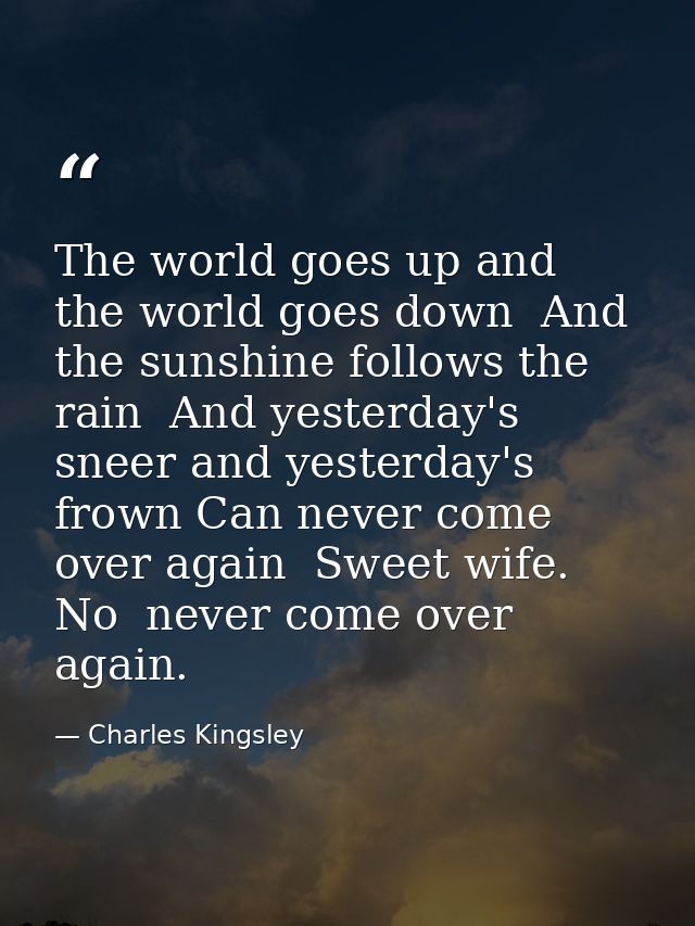 The world goes up and the world goes down  And the sunshine follows the rain  And yesterday's sneer and yesterday's frow — Charles Kingsley