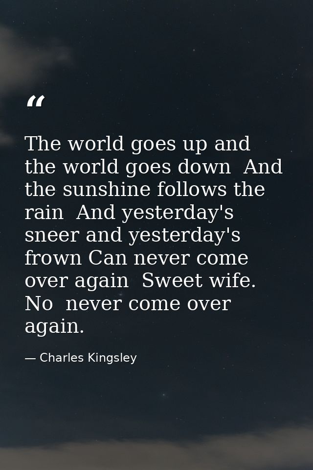 The world goes up and the world goes down  And the sunshine follows the rain  And yesterday's sneer and yesterday's frow — Charles Kingsley