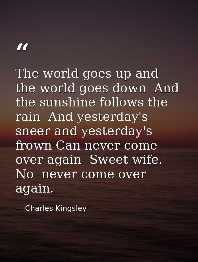 The world goes up and the world goes down  And the sunshine follows the rain  And yesterday's sneer and yesterday's frow — Charles Kingsley