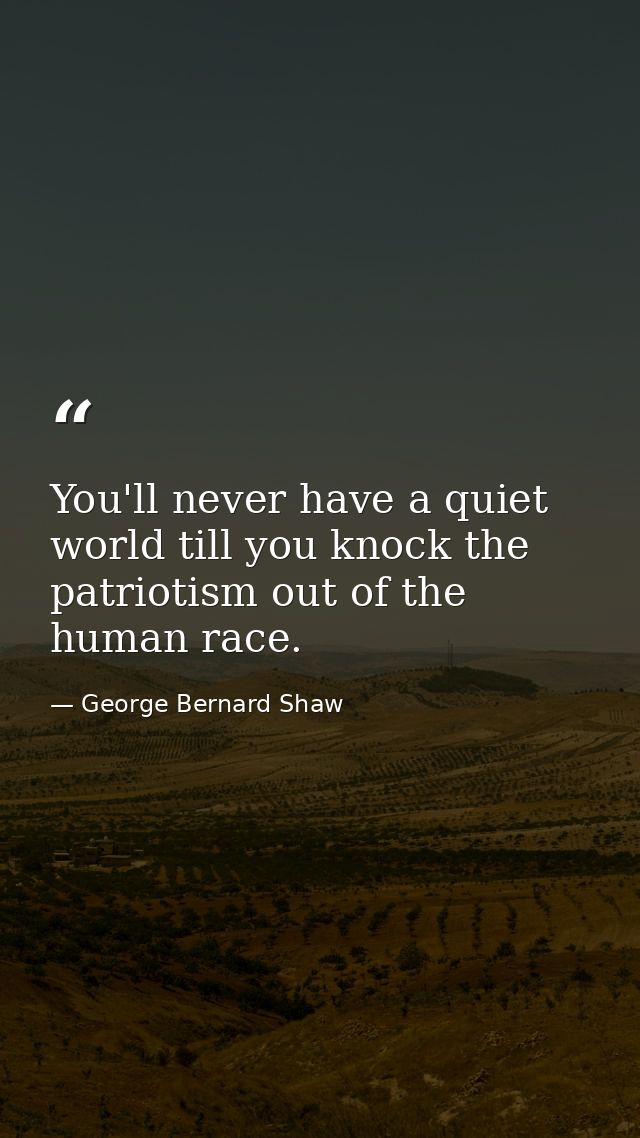 You'll never have a quiet world till you knock the patriotism out of the human race. — George Bernard Shaw