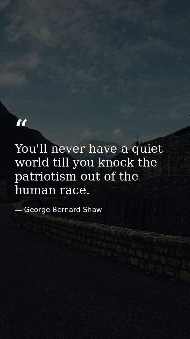 You'll never have a quiet world till you knock the patriotism out of the human race. — George Bernard Shaw