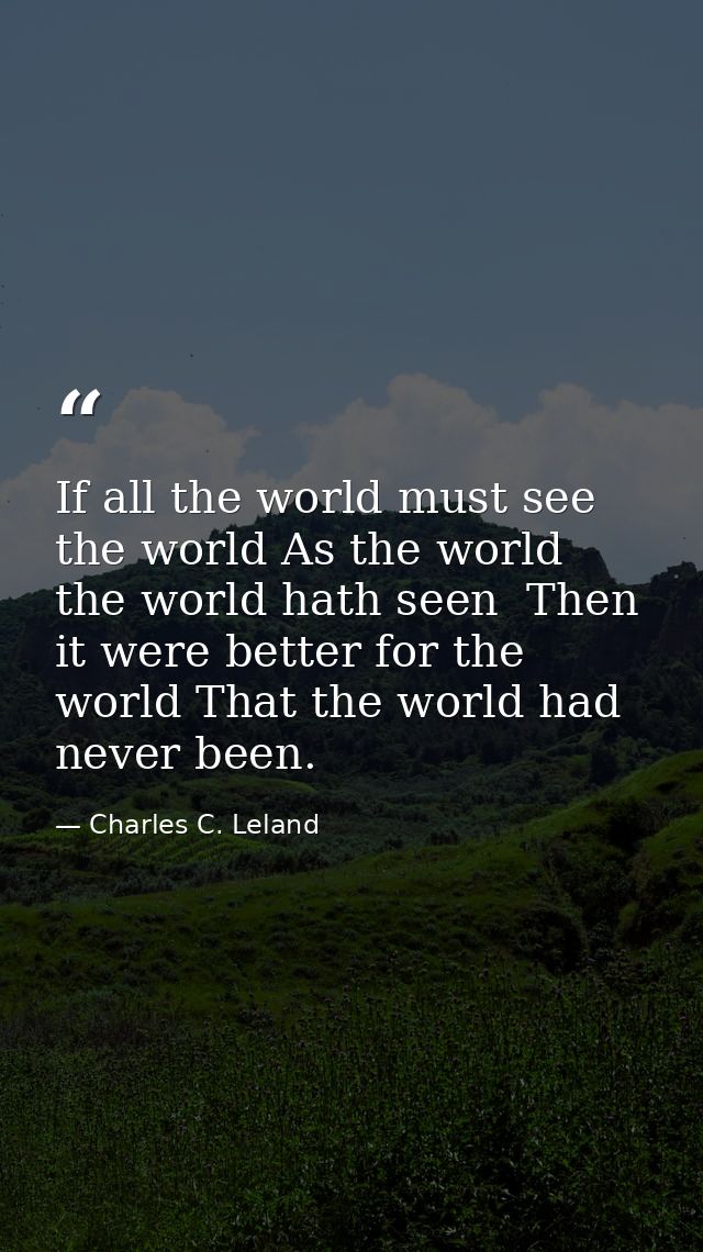 If all the world must see the world As the world the world hath seen  Then it were better for the world That the world h — Charles C. Leland