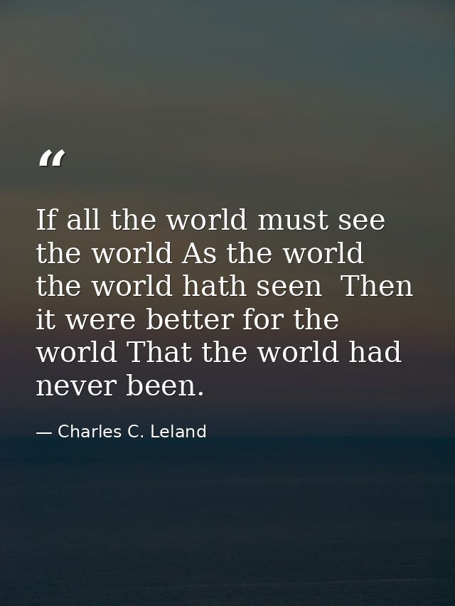 If all the world must see the world As the world the world hath seen  Then it were better for the world That the world h — Charles C. Leland