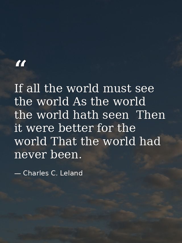 If all the world must see the world As the world the world hath seen  Then it were better for the world That the world h — Charles C. Leland