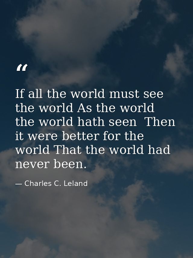 If all the world must see the world As the world the world hath seen  Then it were better for the world That the world h — Charles C. Leland