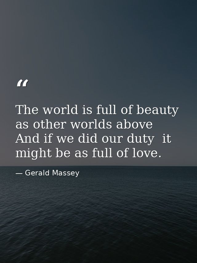 The world is full of beauty  as other worlds above  And if we did our duty  it might be as full of love. — Gerald Massey