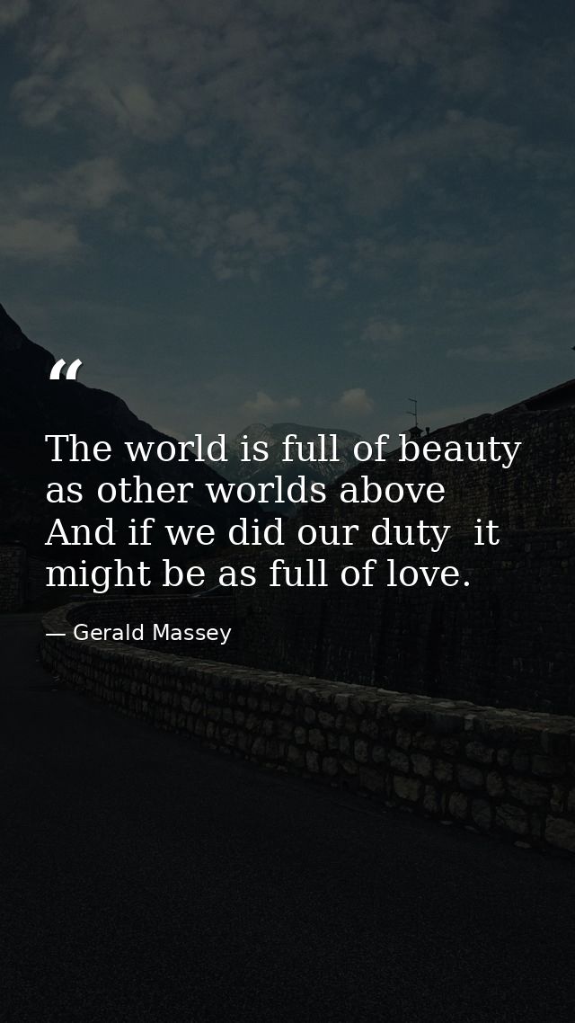 The world is full of beauty  as other worlds above  And if we did our duty  it might be as full of love. — Gerald Massey