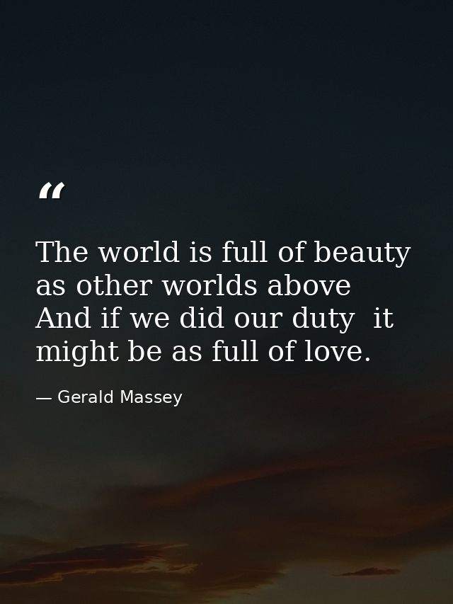 The world is full of beauty  as other worlds above  And if we did our duty  it might be as full of love. — Gerald Massey